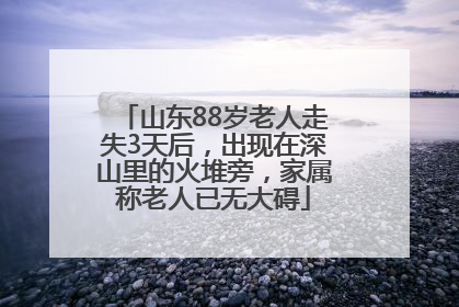 山东88岁老人走失3天后，出现在深山里的火堆旁，家属称老人已无大碍