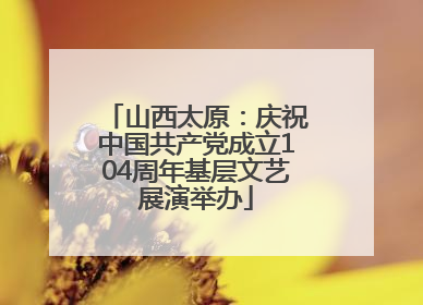 山西太原：庆祝中国共产党成立104周年基层文艺展演举办
