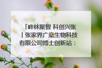 峰林聚智 科创兴张丨张家界广燊生物科技有限公司博士创新站：立足生态优势 激活“绿色宝藏”