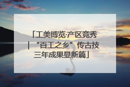 工美博览·产区竞秀｜“百工之乡”传古技 三年成果显新篇