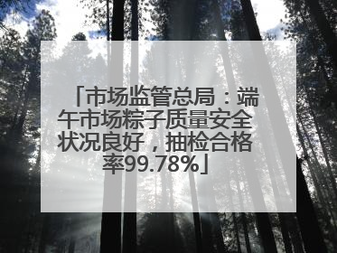 市场监管总局：端午市场粽子质量安全状况良好，抽检合格率99.78%