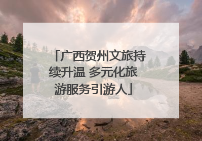 广西贺州文旅持续升温 多元化旅游服务引游人