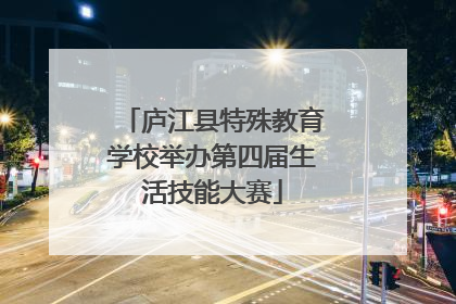 庐江县特殊教育学校举办第四届生活技能大赛