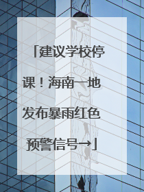 建议学校停课！海南一地发布暴雨红色预警信号→