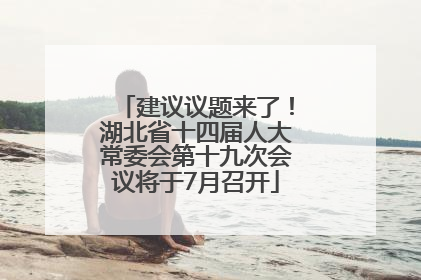 建议议题来了！湖北省十四届人大常委会第十九次会议将于7月召开