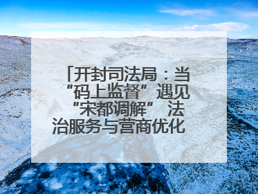 开封司法局：当“码上监督”遇见“宋都调解” 法治服务与营商优化双向赋能
