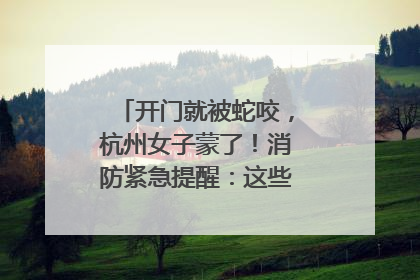 开门就被蛇咬，杭州女子蒙了！消防紧急提醒：这些方法都不靠谱！