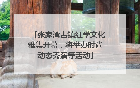 张家湾古镇红学文化雅集开幕，将举办时尚动态秀演等活动