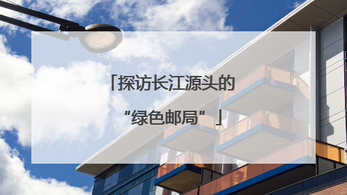 探访长江源头的“绿色邮局”