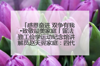 感恩奋进 双争有我•致敬最美家庭丨留法勤工俭学运动纪念馆讲解员赵天翼家庭：四代人一脉相承赤子心