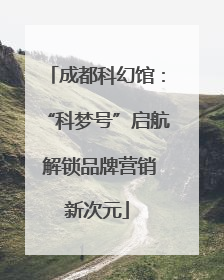 成都科幻馆：“科梦号”启航 解锁品牌营销新次元
