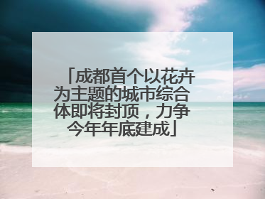 成都首个以花卉为主题的城市综合体即将封顶，力争今年年底建成