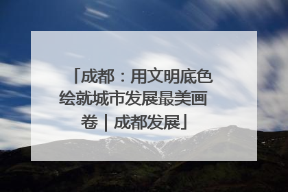 成都：用文明底色绘就城市发展最美画卷｜成都发展