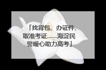 找背包、办证件、取准考证……海淀民警暖心助力高考
