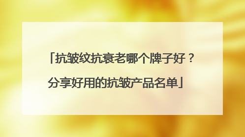 抗皱纹抗衰老哪个牌子好？分享好用的抗皱产品名单