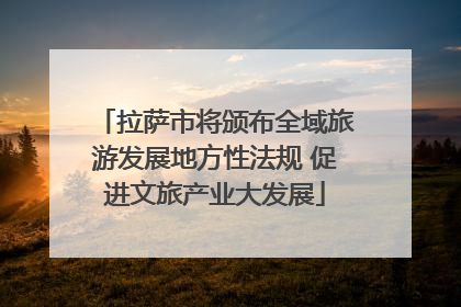 拉萨市将颁布全域旅游发展地方性法规 促进文旅产业大发展