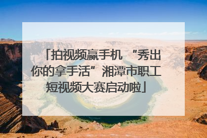 拍视频赢手机 “秀出你的拿手活”湘潭市职工短视频大赛启动啦