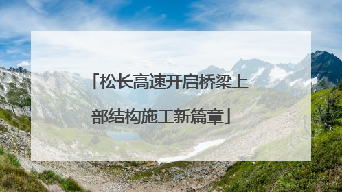 松长高速开启桥梁上部结构施工新篇章