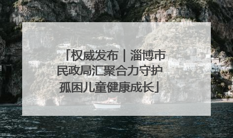 权威发布｜淄博市民政局汇聚合力守护孤困儿童健康成长