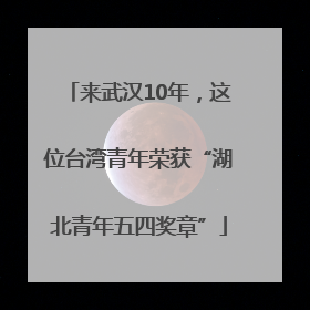 来武汉10年，这位台湾青年荣获“湖北青年五四奖章”