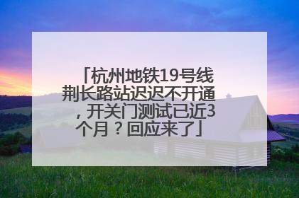 杭州地铁19号线荆长路站迟迟不开通，开关门测试已近3个月？回应来了
