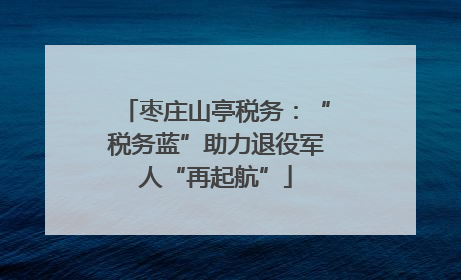 枣庄山亭税务：“税务蓝”助力退役军人“再起航”