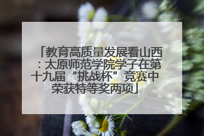 教育高质量发展看山西：太原师范学院学子在第十九届“挑战杯”竞赛中荣获特等奖两项