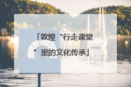 敦煌“行走课堂”里的文化传承