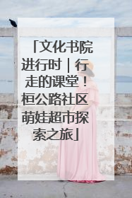 文化书院进行时｜行走的课堂！桓公路社区萌娃超市探索之旅