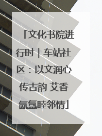 文化书院进行时｜车站社区：以文润心传古韵 艾香氤氲睦邻情