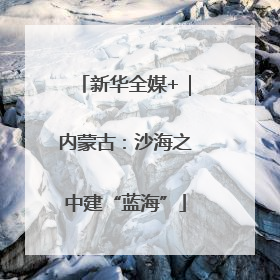 新华全媒+｜内蒙古：沙海之中建“蓝海”