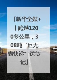 新华全媒+丨跨越1200多公里，308吨“巨无霸快递”送货记