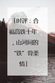 时评：合福高铁十年，山河间的“铁”骨柔情