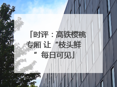 时评：高铁樱桃专厢 让“枝头鲜”每日可见