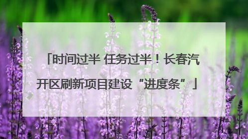时间过半 任务过半！长春汽开区刷新项目建设“进度条”