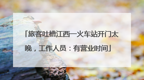 旅客吐槽江西一火车站开门太晚，工作人员：有营业时间
