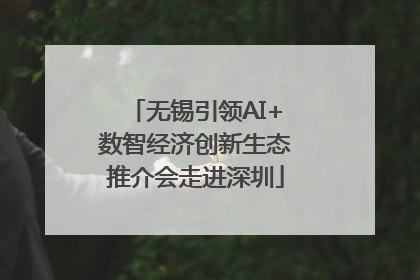 无锡引领AI+数智经济创新生态推介会走进深圳