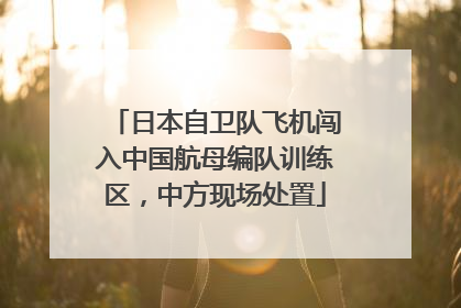日本自卫队飞机闯入中国航母编队训练区，中方现场处置
