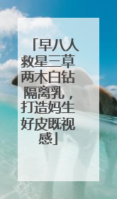 早八人救星三草两木白钻隔离乳，打造妈生好皮既视感