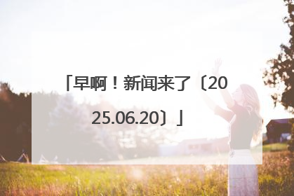 早啊！新闻来了〔2025.06.20〕