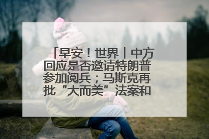 早安！世界丨中方回应是否邀请特朗普参加阅兵；马斯克再批“大而美”法案和美国共和党