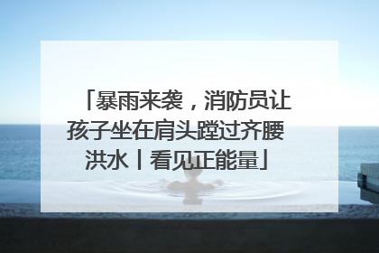 暴雨来袭，消防员让孩子坐在肩头蹚过齐腰洪水丨看见正能量