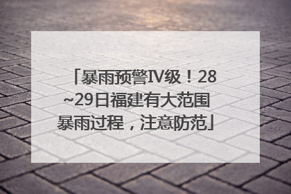 暴雨预警Ⅳ级！28~29日福建有大范围暴雨过程，注意防范