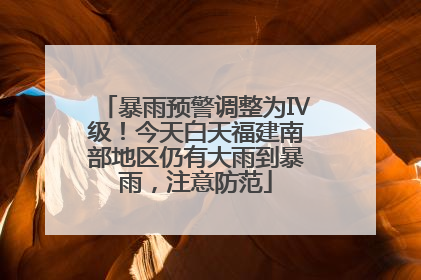 暴雨预警调整为Ⅳ级！今天白天福建南部地区仍有大雨到暴雨，注意防范