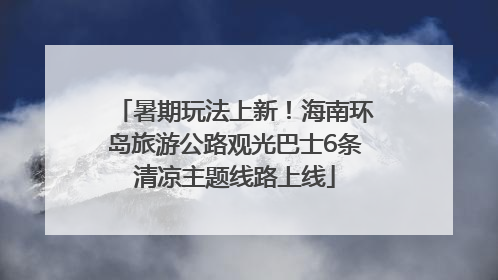 暑期玩法上新！海南环岛旅游公路观光巴士6条清凉主题线路上线