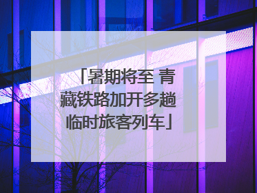 暑期将至 青藏铁路加开多趟临时旅客列车