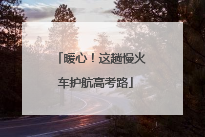 暖心！这趟慢火车护航高考路