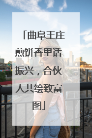 曲阜王庄煎饼香里话振兴，合伙人共绘致富图