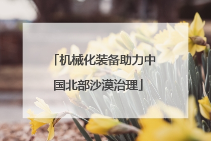 机械化装备助力中国北部沙漠治理
