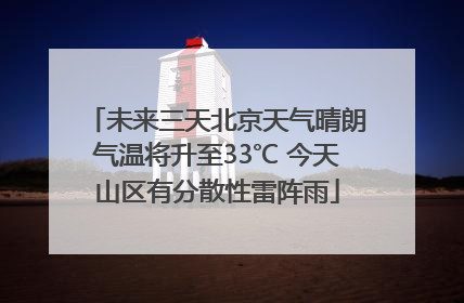 未来三天北京天气晴朗气温将升至33℃ 今天山区有分散性雷阵雨